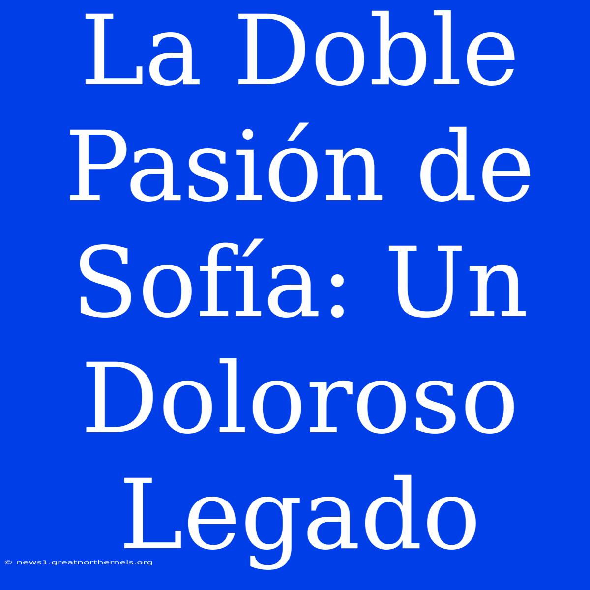 La Doble Pasión De Sofía: Un Doloroso Legado