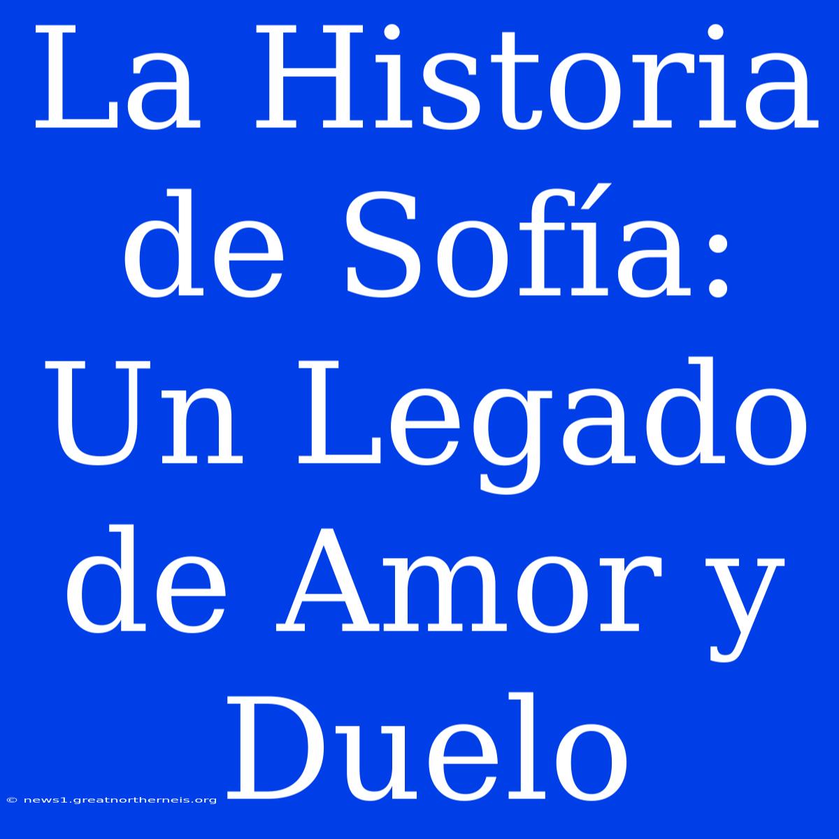 La Historia De Sofía: Un Legado De Amor Y Duelo