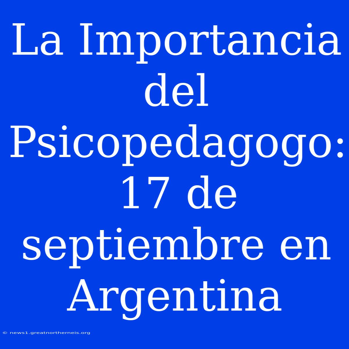 La Importancia Del Psicopedagogo: 17 De Septiembre En Argentina