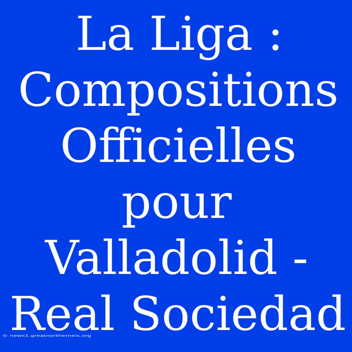 La Liga : Compositions Officielles Pour Valladolid - Real Sociedad