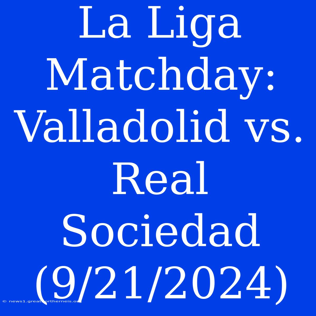 La Liga Matchday: Valladolid Vs. Real Sociedad (9/21/2024)