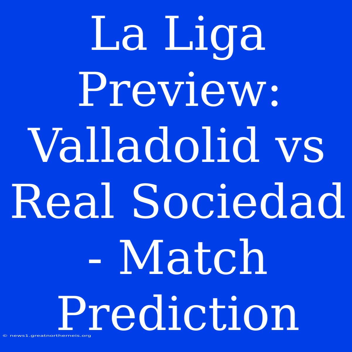 La Liga Preview: Valladolid Vs Real Sociedad - Match Prediction