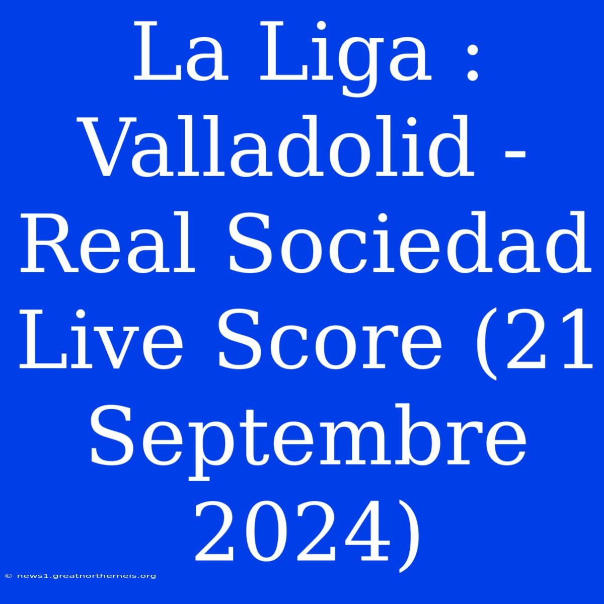 La Liga : Valladolid - Real Sociedad Live Score (21 Septembre 2024)