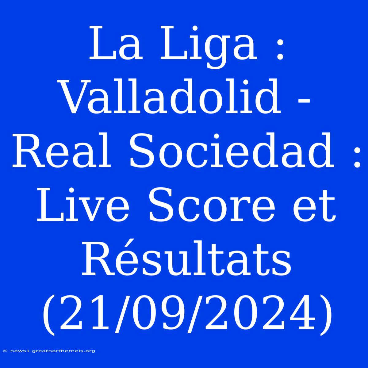 La Liga : Valladolid - Real Sociedad : Live Score Et Résultats (21/09/2024)