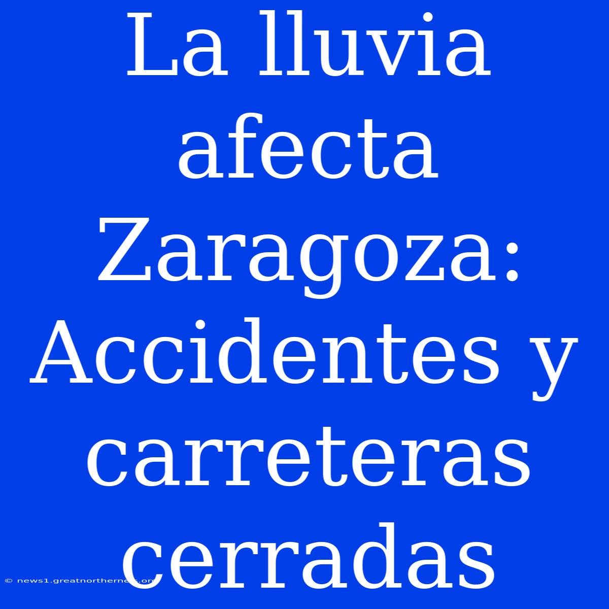 La Lluvia Afecta Zaragoza: Accidentes Y Carreteras Cerradas