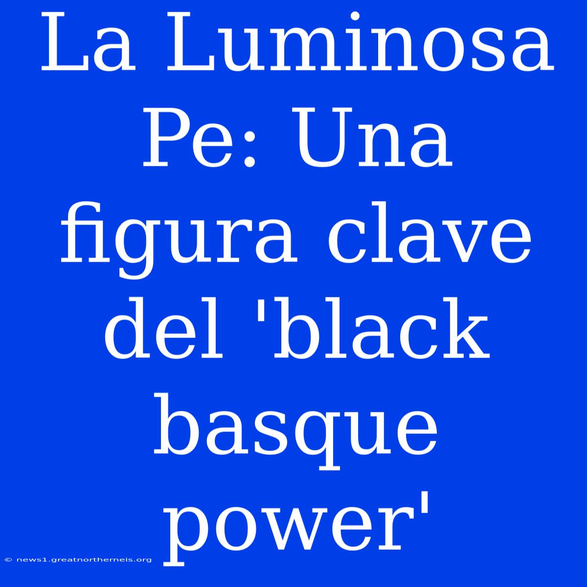 La Luminosa Pe: Una Figura Clave Del 'black Basque Power'