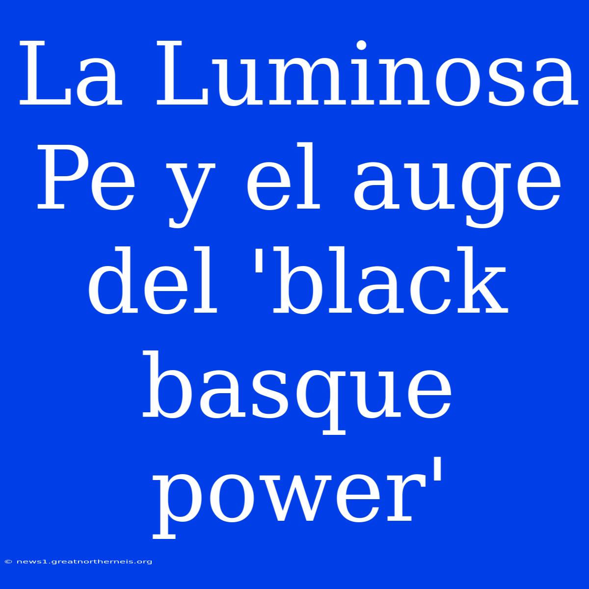 La Luminosa Pe Y El Auge Del 'black Basque Power'