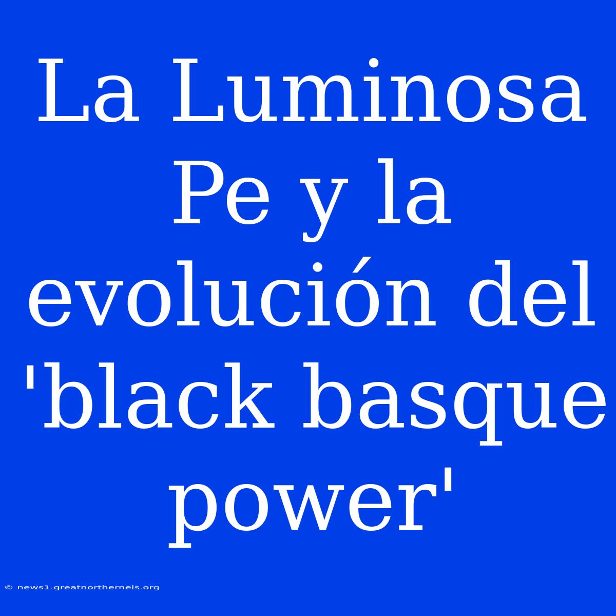 La Luminosa Pe Y La Evolución Del 'black Basque Power'