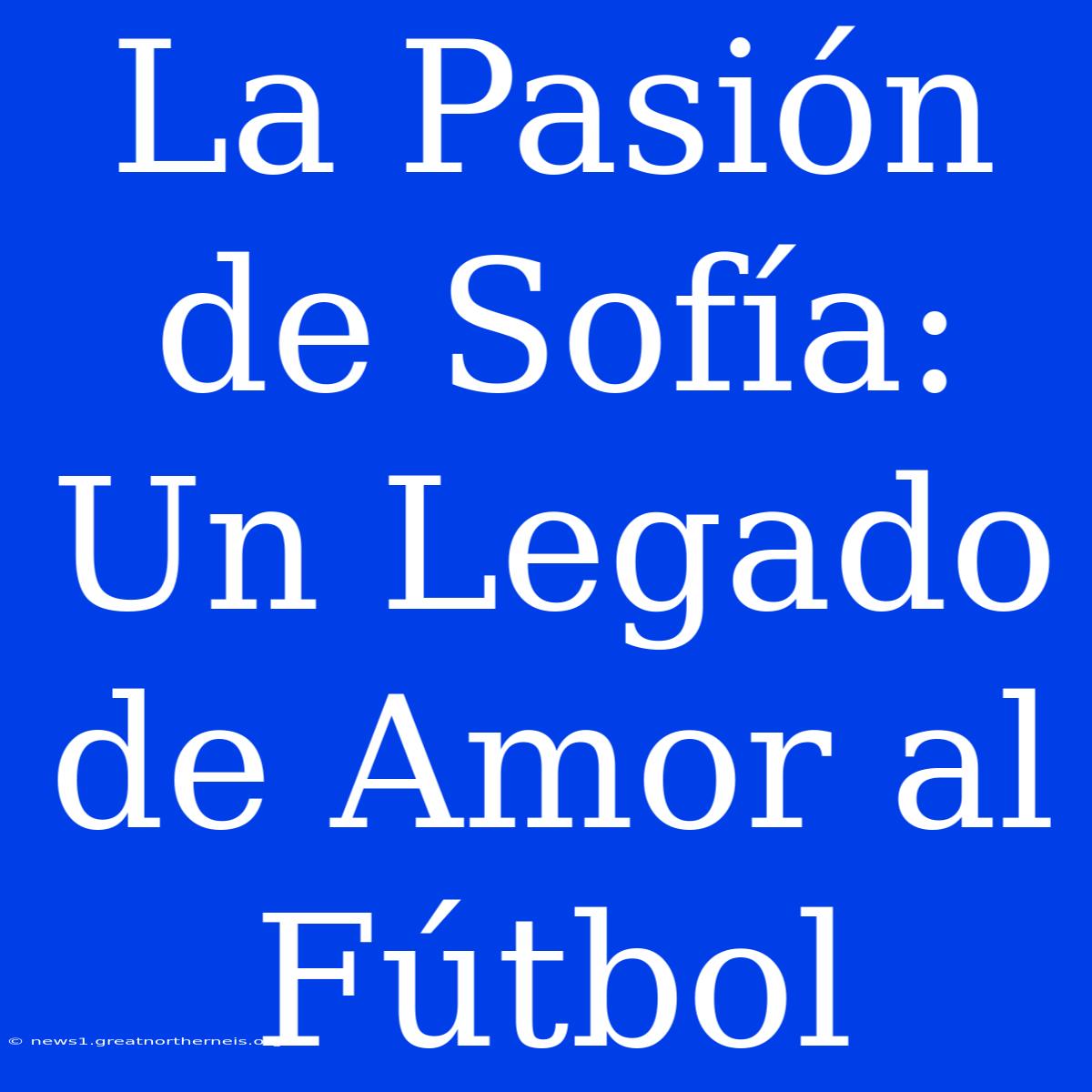 La Pasión De Sofía: Un Legado De Amor Al Fútbol