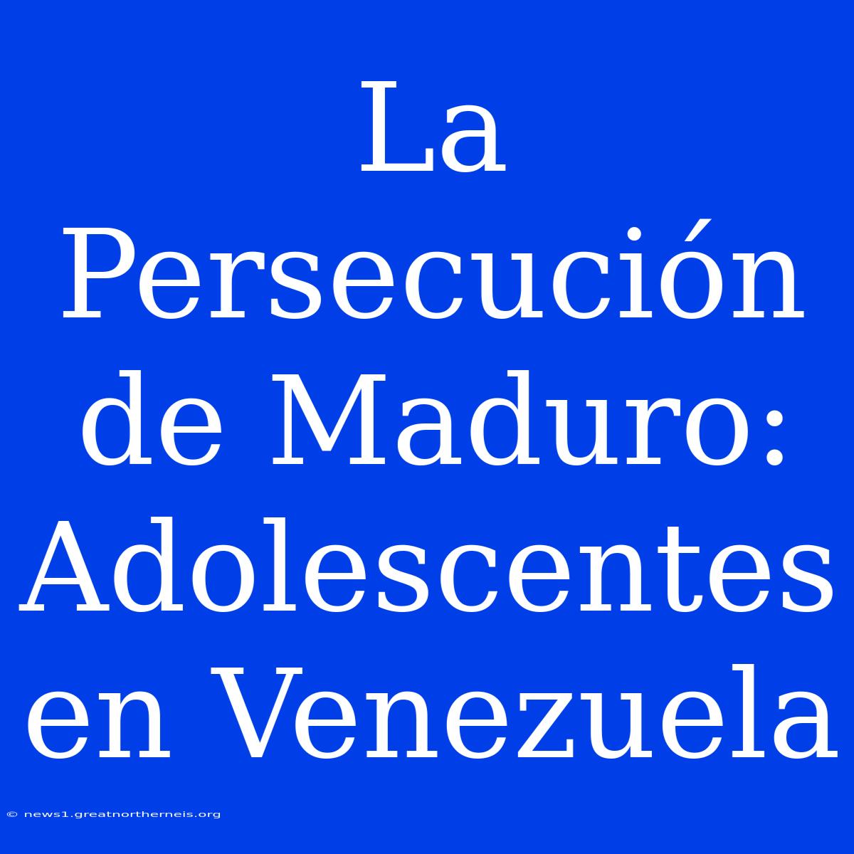 La Persecución De Maduro: Adolescentes En Venezuela