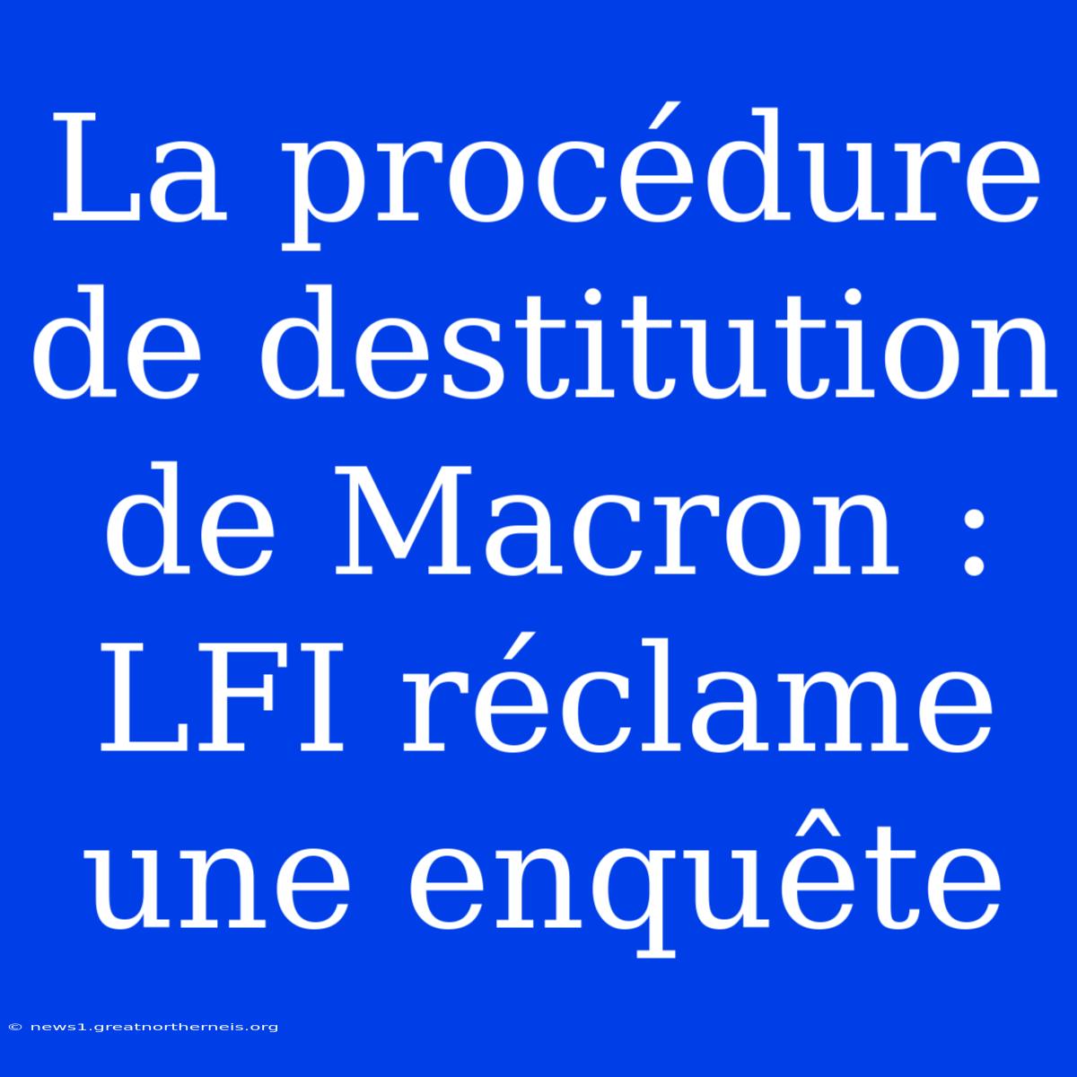 La Procédure De Destitution De Macron : LFI Réclame Une Enquête