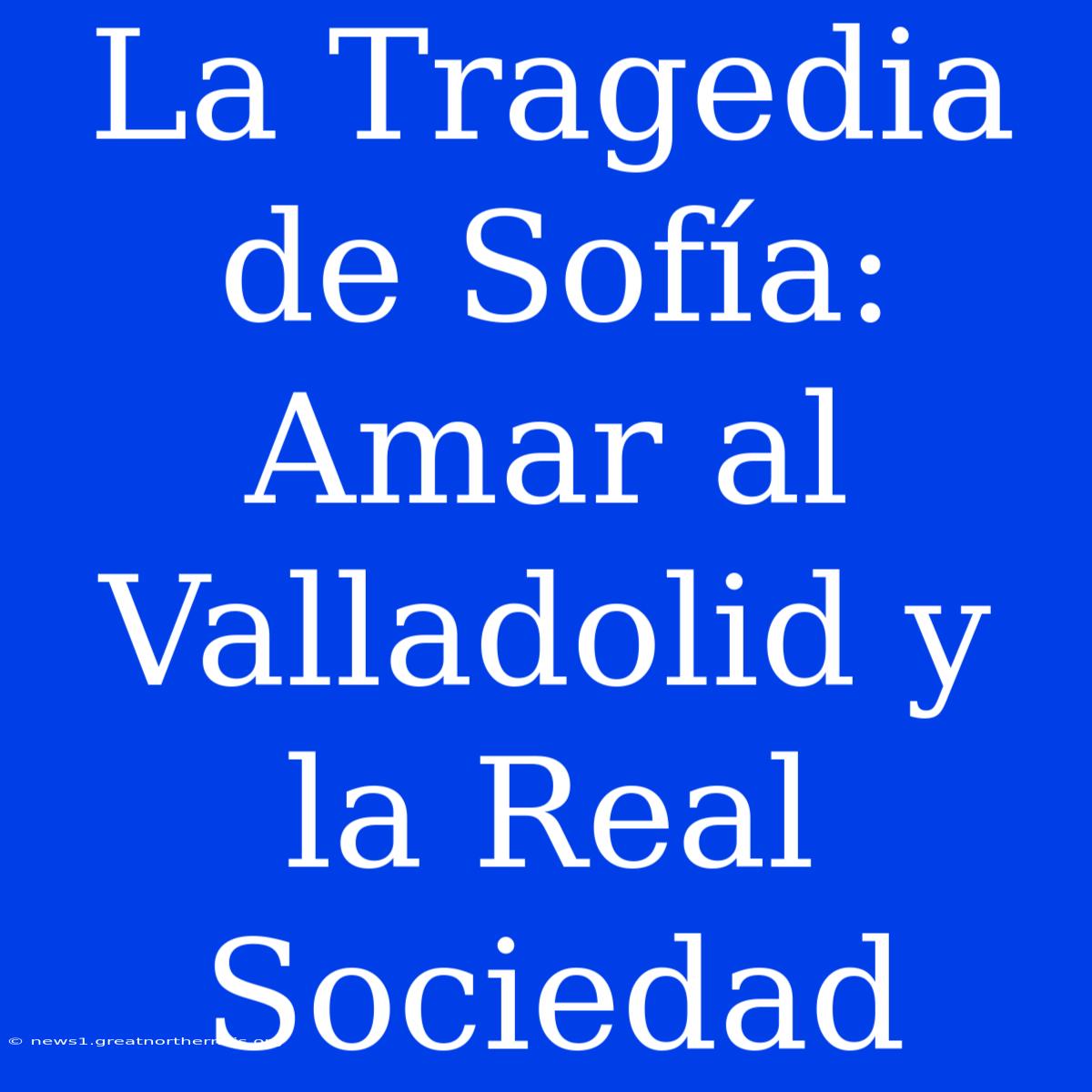 La Tragedia De Sofía: Amar Al Valladolid Y La Real Sociedad