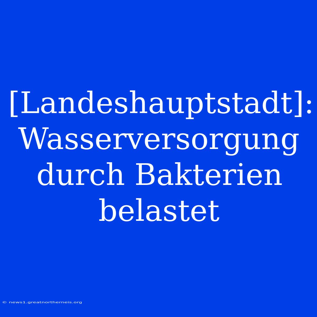 [Landeshauptstadt]: Wasserversorgung Durch Bakterien Belastet