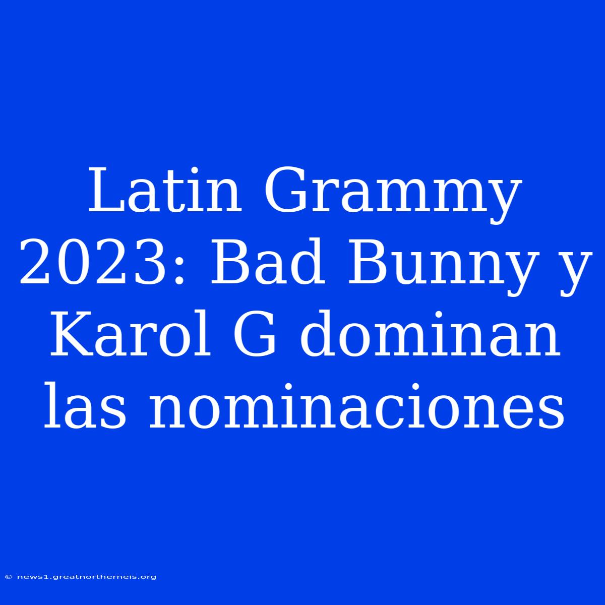 Latin Grammy 2023: Bad Bunny Y Karol G Dominan Las Nominaciones