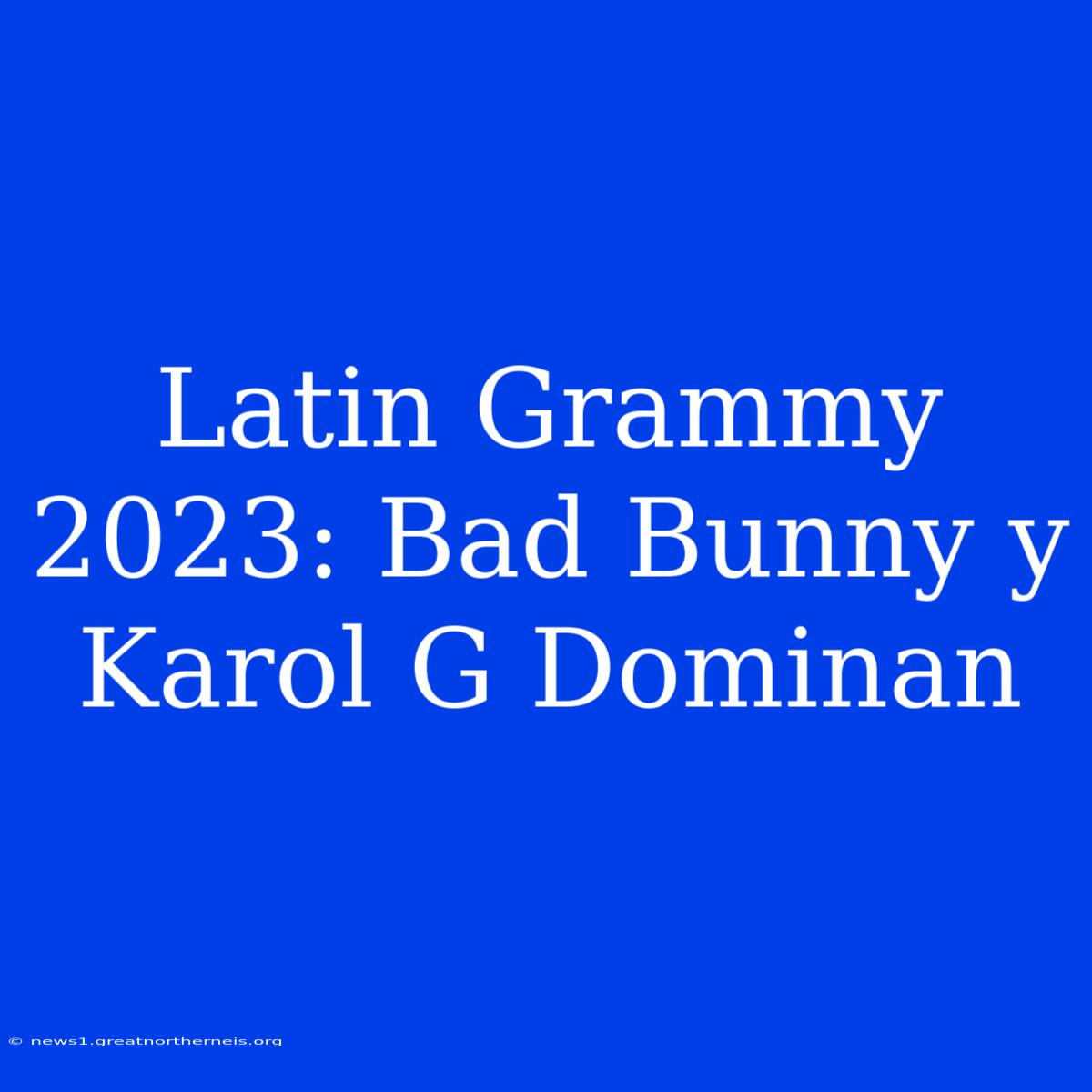 Latin Grammy 2023: Bad Bunny Y Karol G Dominan