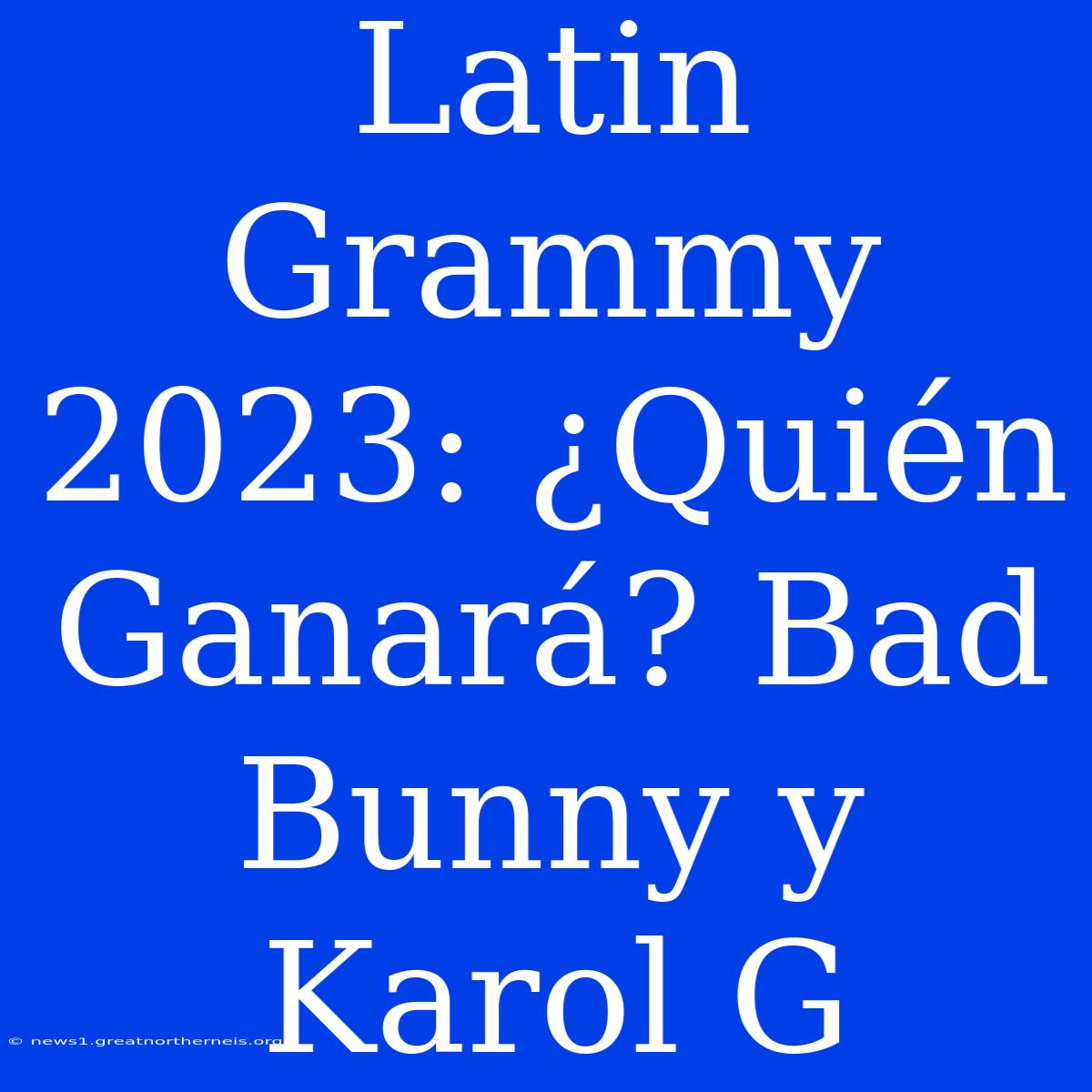 Latin Grammy 2023: ¿Quién Ganará? Bad Bunny Y Karol G