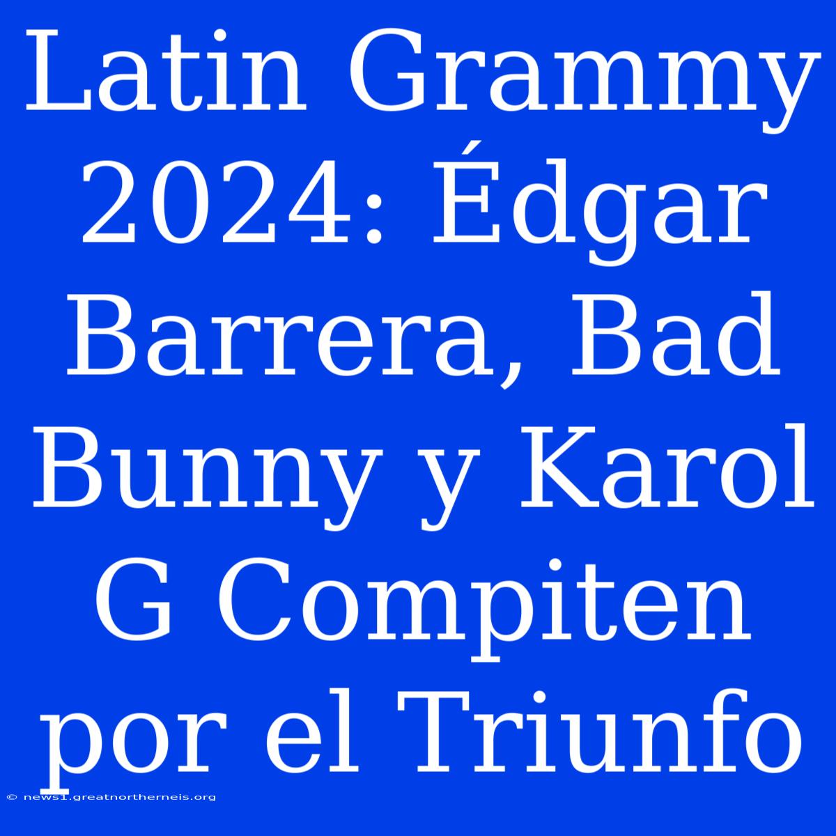 Latin Grammy 2024: Édgar Barrera, Bad Bunny Y Karol G Compiten Por El Triunfo