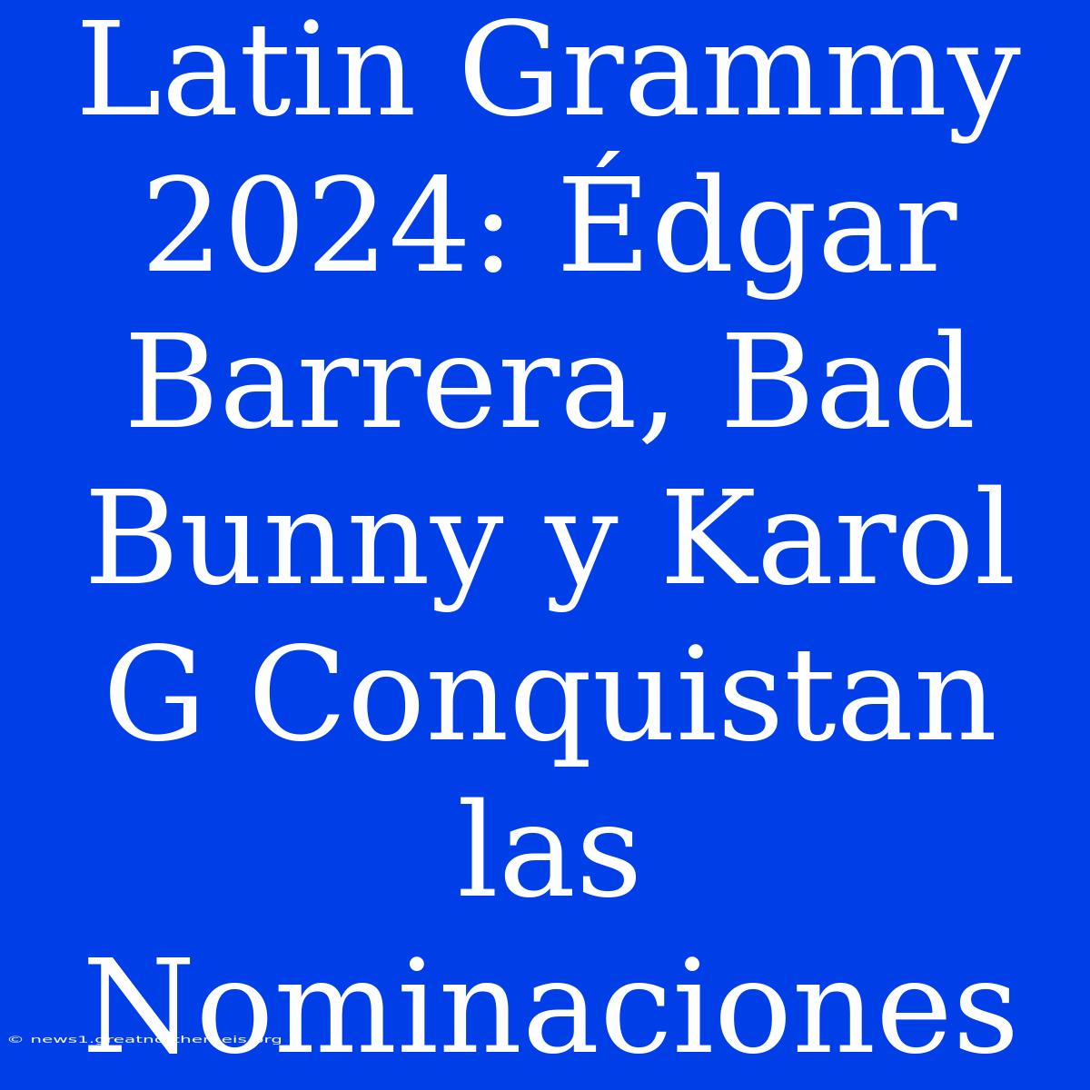 Latin Grammy 2024: Édgar Barrera, Bad Bunny Y Karol G Conquistan Las Nominaciones