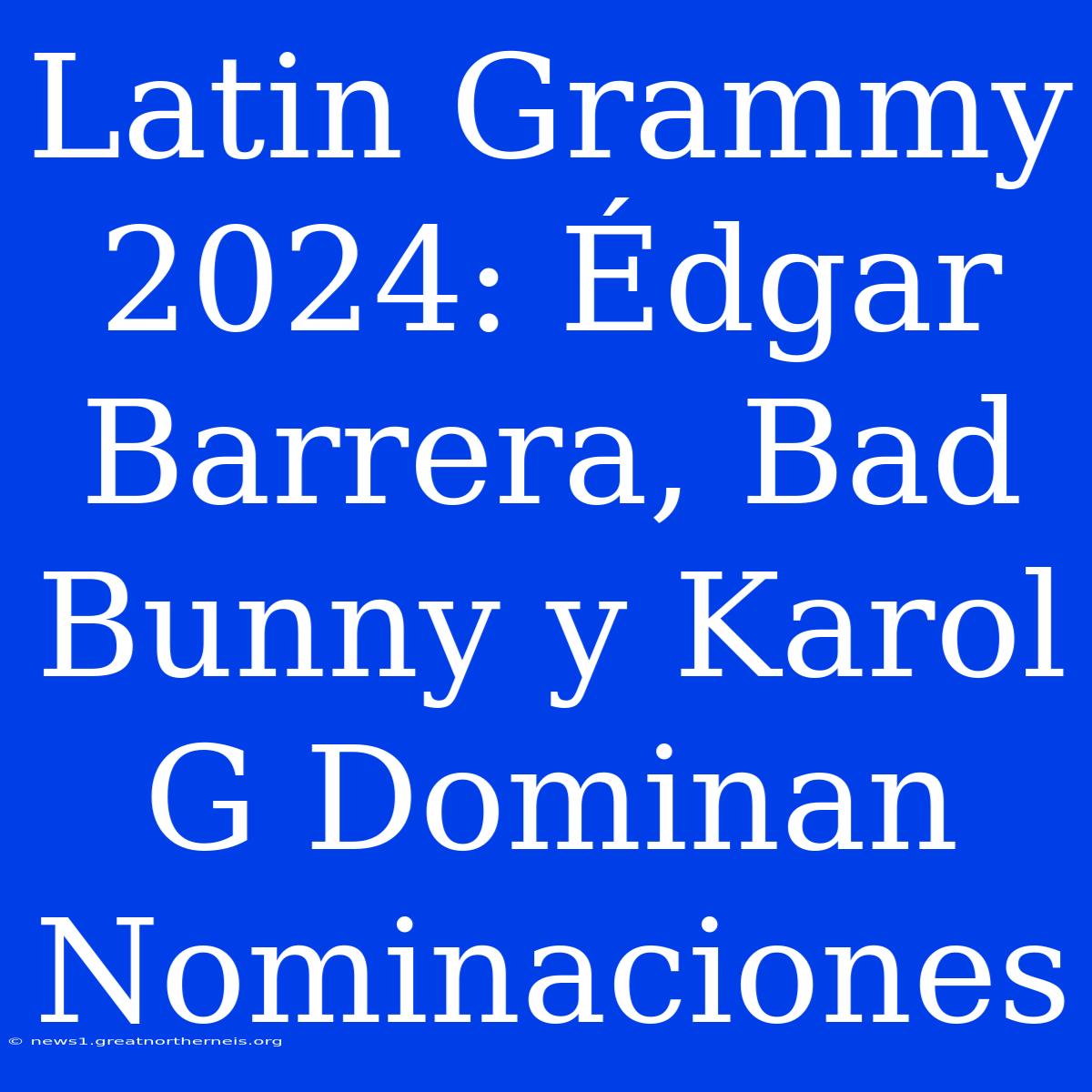 Latin Grammy 2024: Édgar Barrera, Bad Bunny Y Karol G Dominan Nominaciones