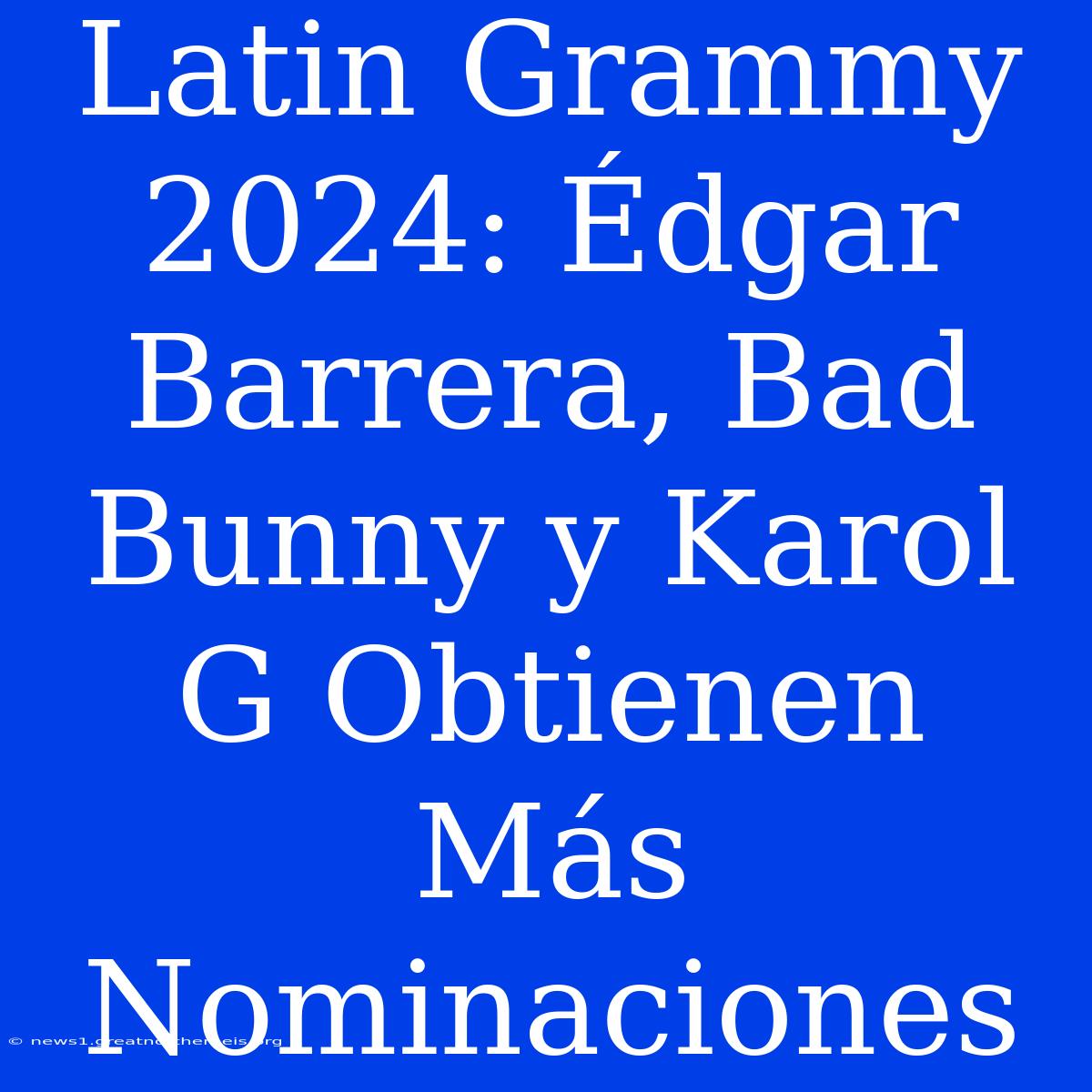 Latin Grammy 2024: Édgar Barrera, Bad Bunny Y Karol G Obtienen Más Nominaciones