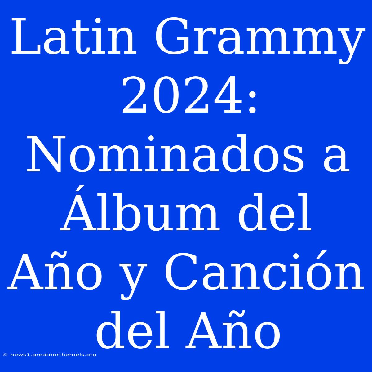 Latin Grammy 2024:  Nominados A Álbum Del Año Y Canción Del Año