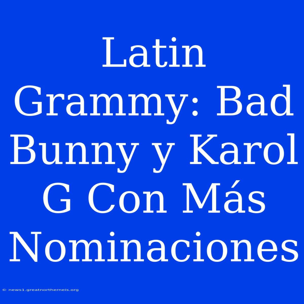 Latin Grammy: Bad Bunny Y Karol G Con Más Nominaciones