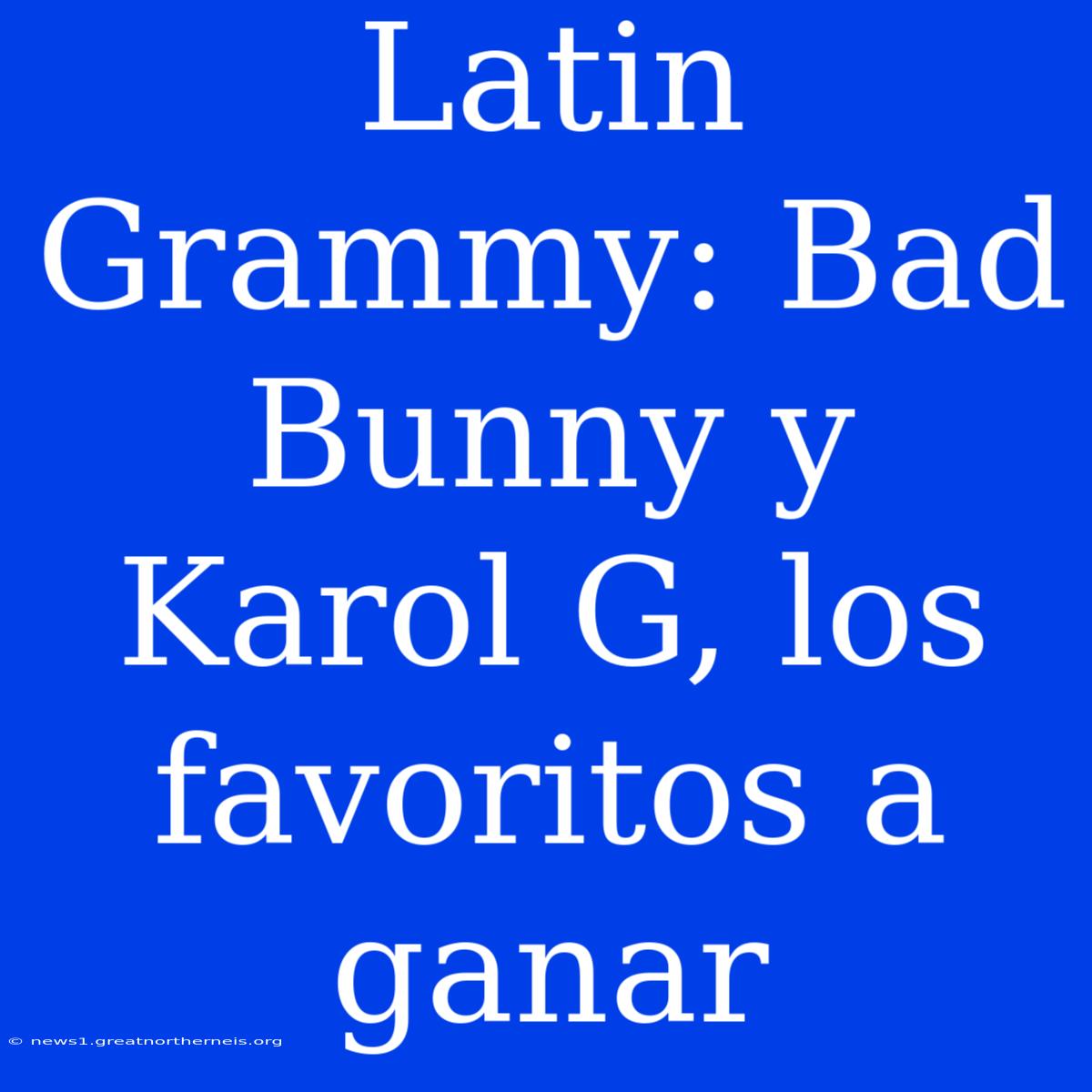 Latin Grammy: Bad Bunny Y Karol G, Los Favoritos A Ganar