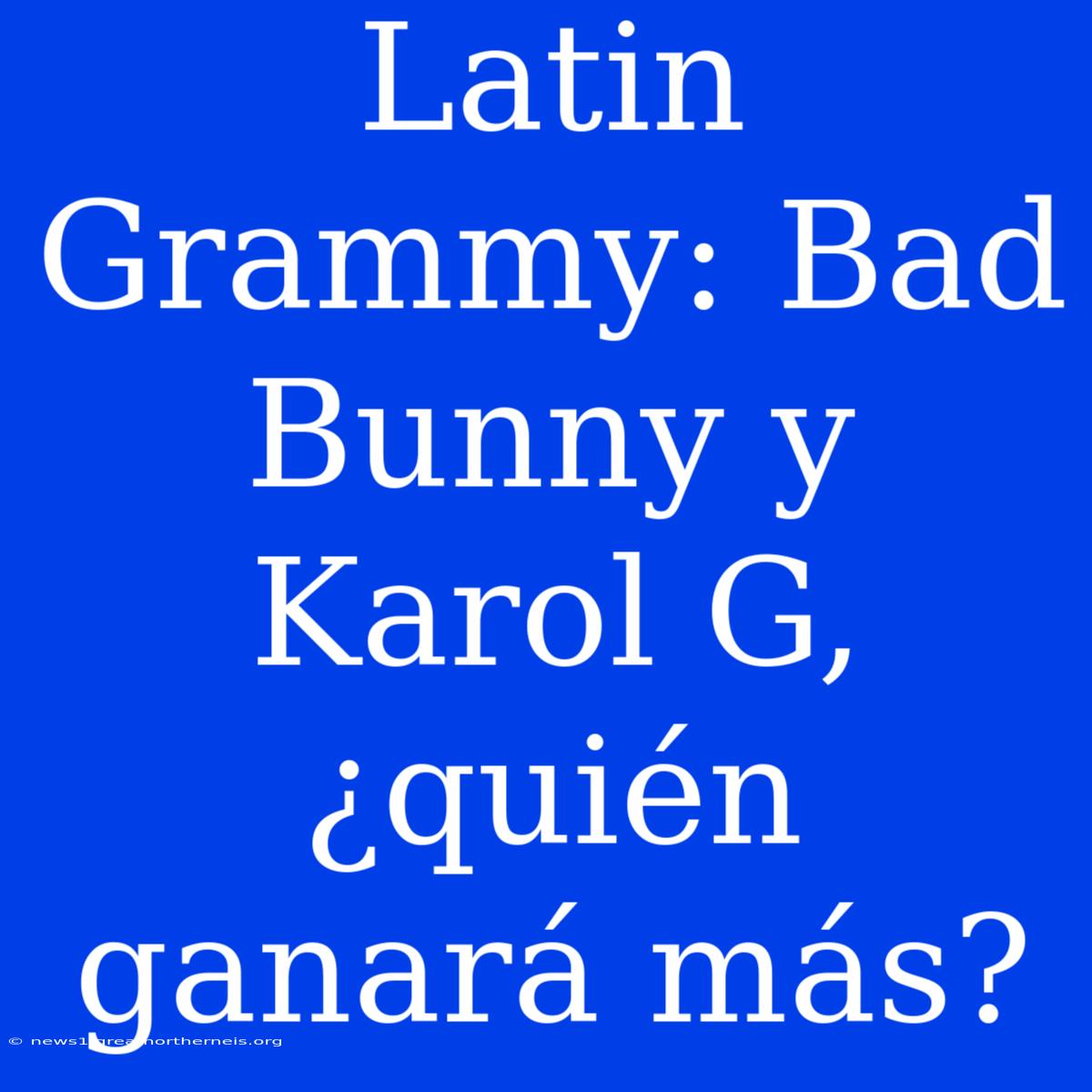 Latin Grammy: Bad Bunny Y Karol G, ¿quién Ganará Más?