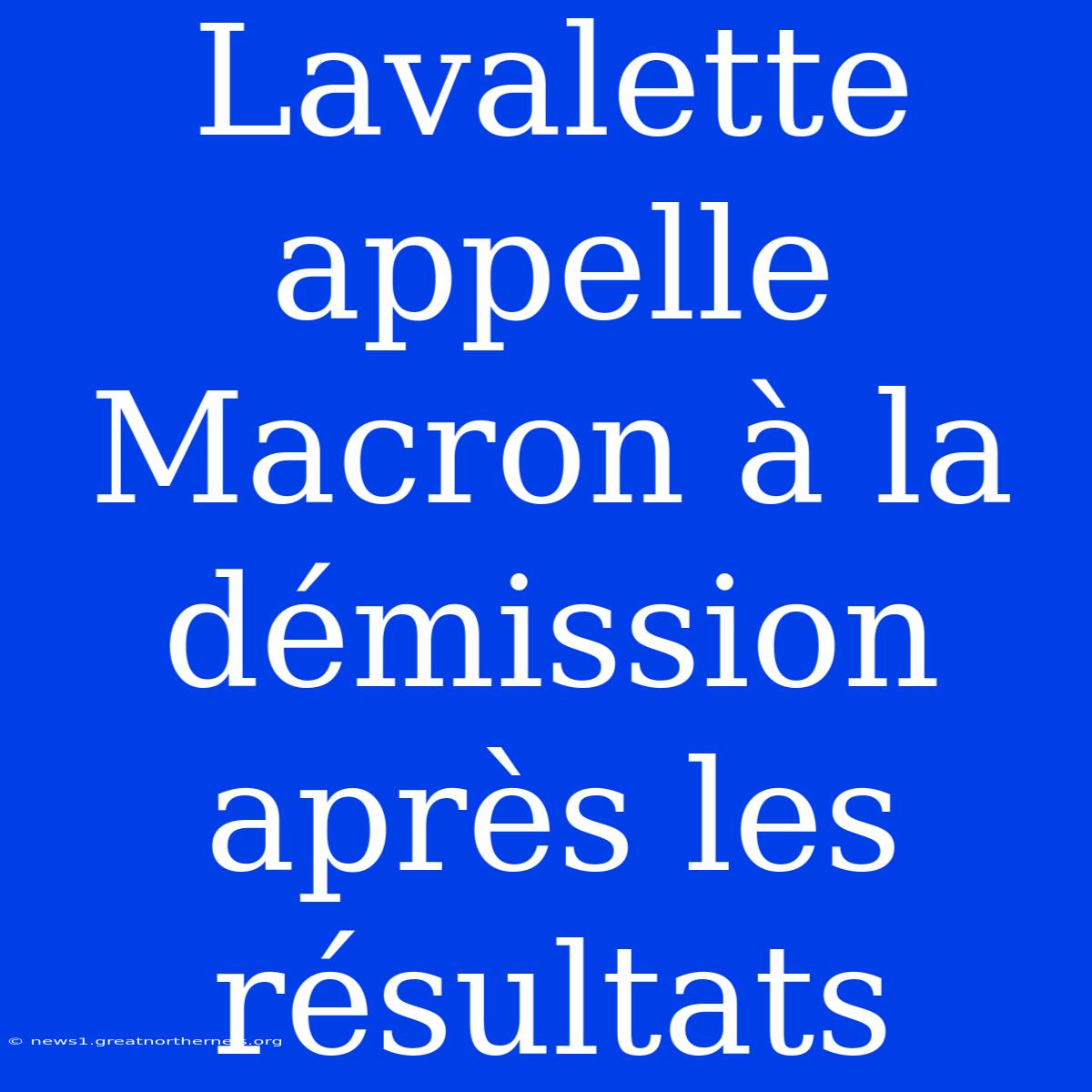 Lavalette Appelle Macron À La Démission Après Les Résultats