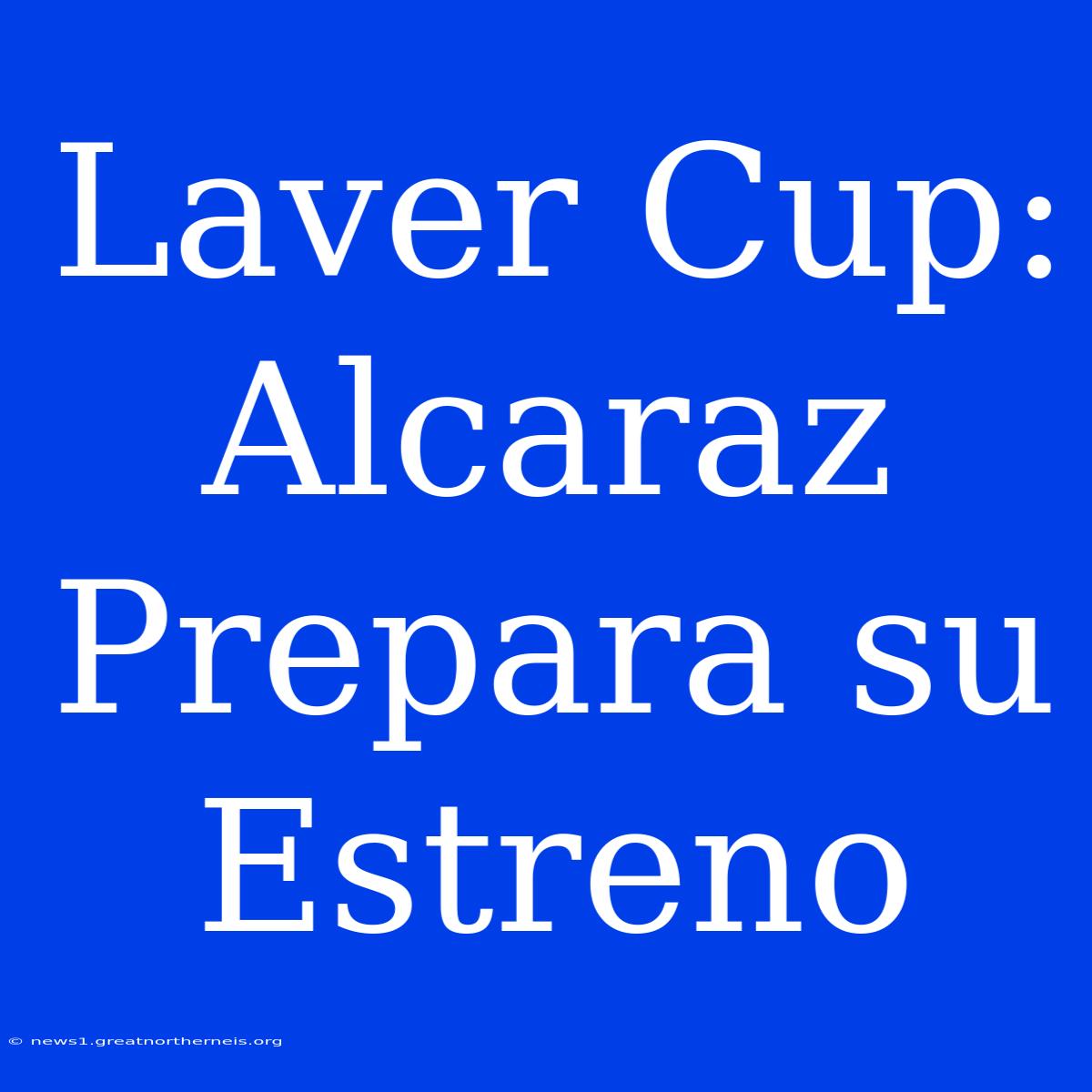 Laver Cup: Alcaraz Prepara Su Estreno