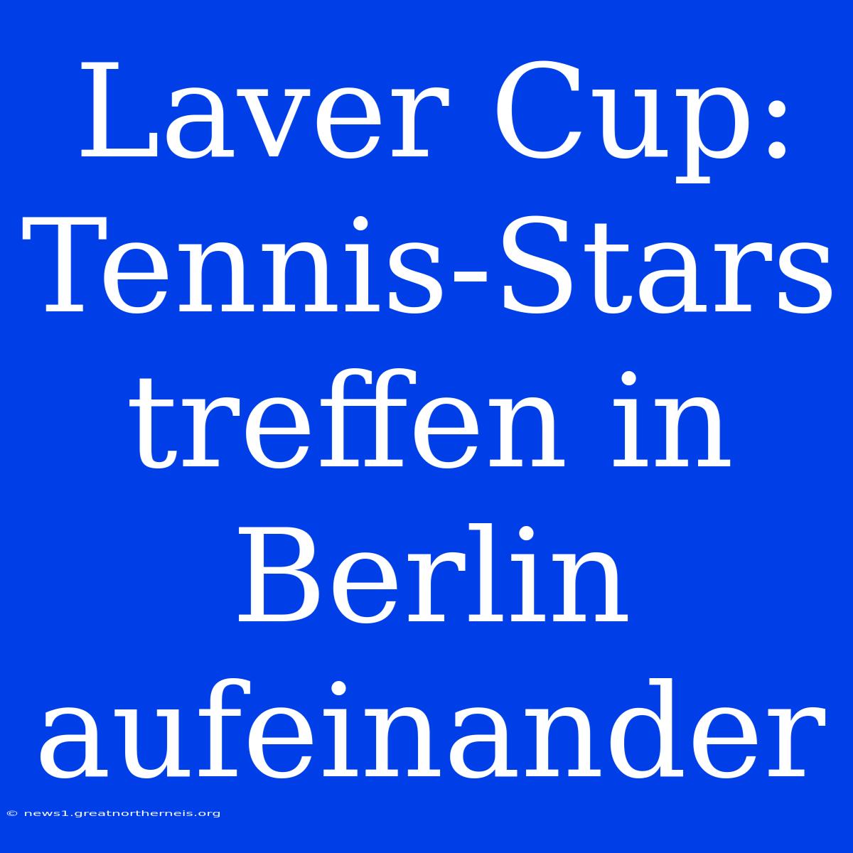 Laver Cup: Tennis-Stars Treffen In Berlin Aufeinander