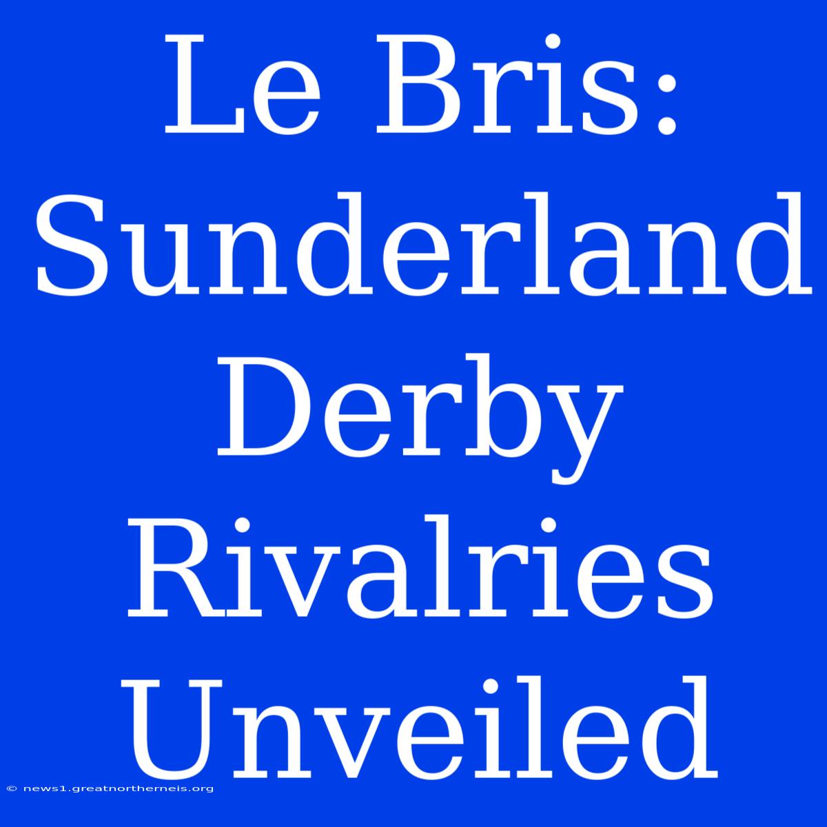 Le Bris: Sunderland Derby Rivalries Unveiled