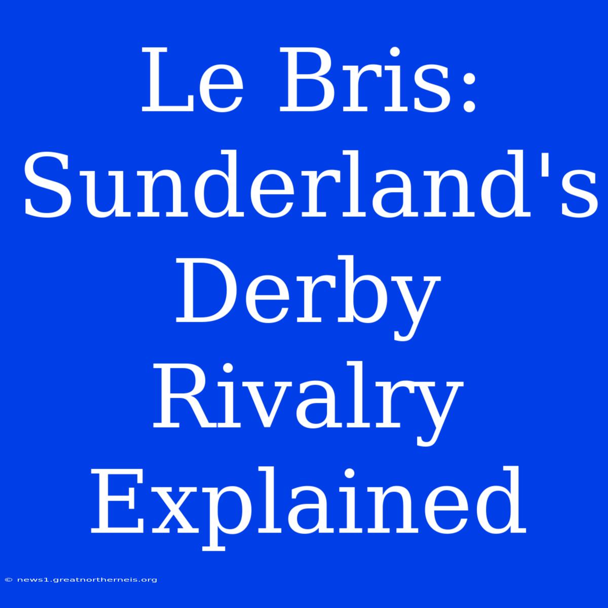 Le Bris: Sunderland's Derby Rivalry Explained