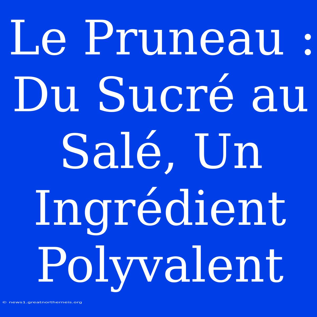 Le Pruneau : Du Sucré Au Salé, Un Ingrédient Polyvalent