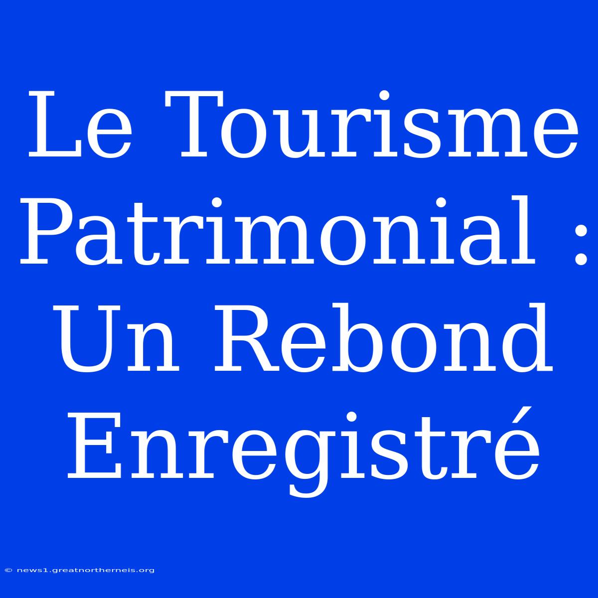 Le Tourisme Patrimonial : Un Rebond Enregistré