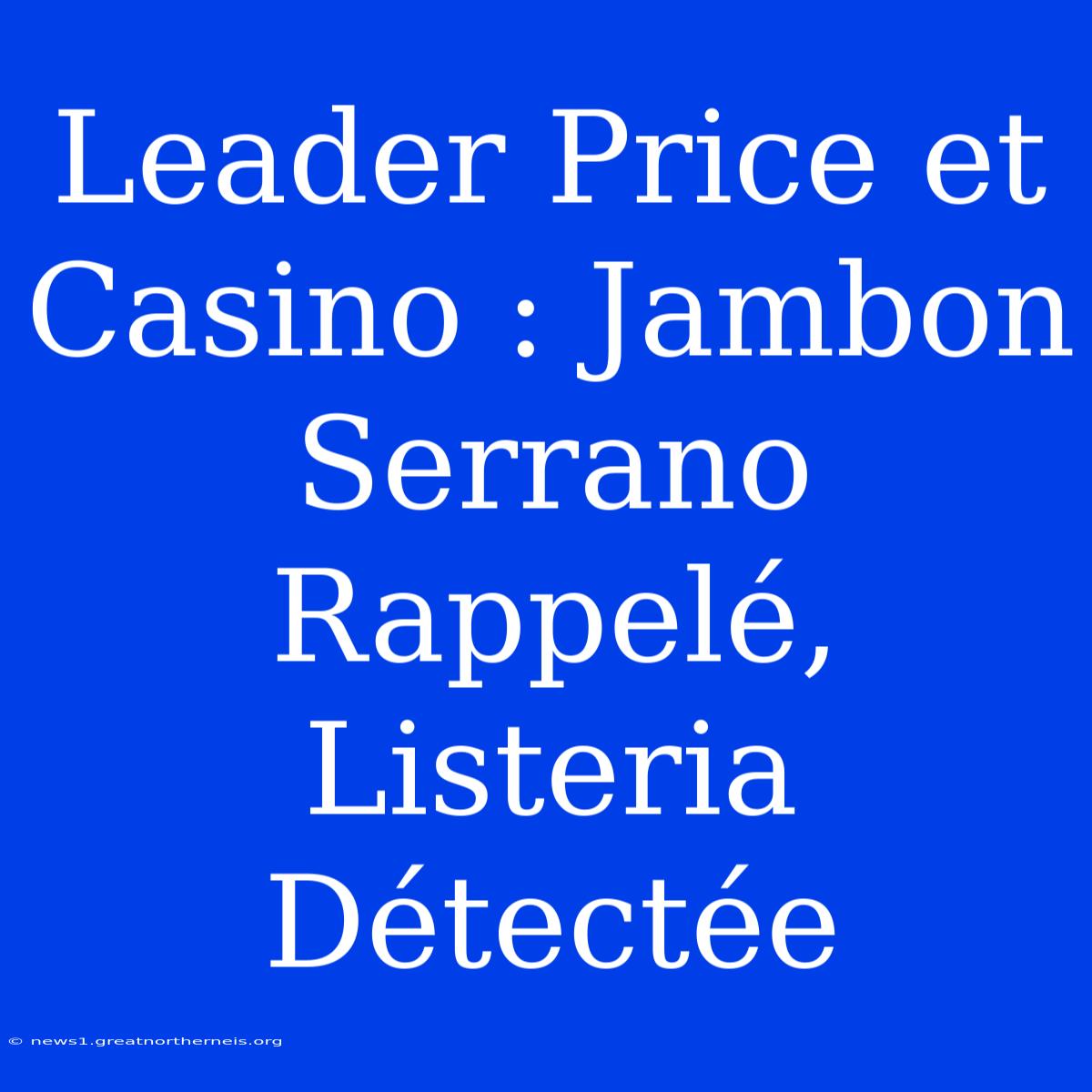 Leader Price Et Casino : Jambon Serrano Rappelé, Listeria Détectée