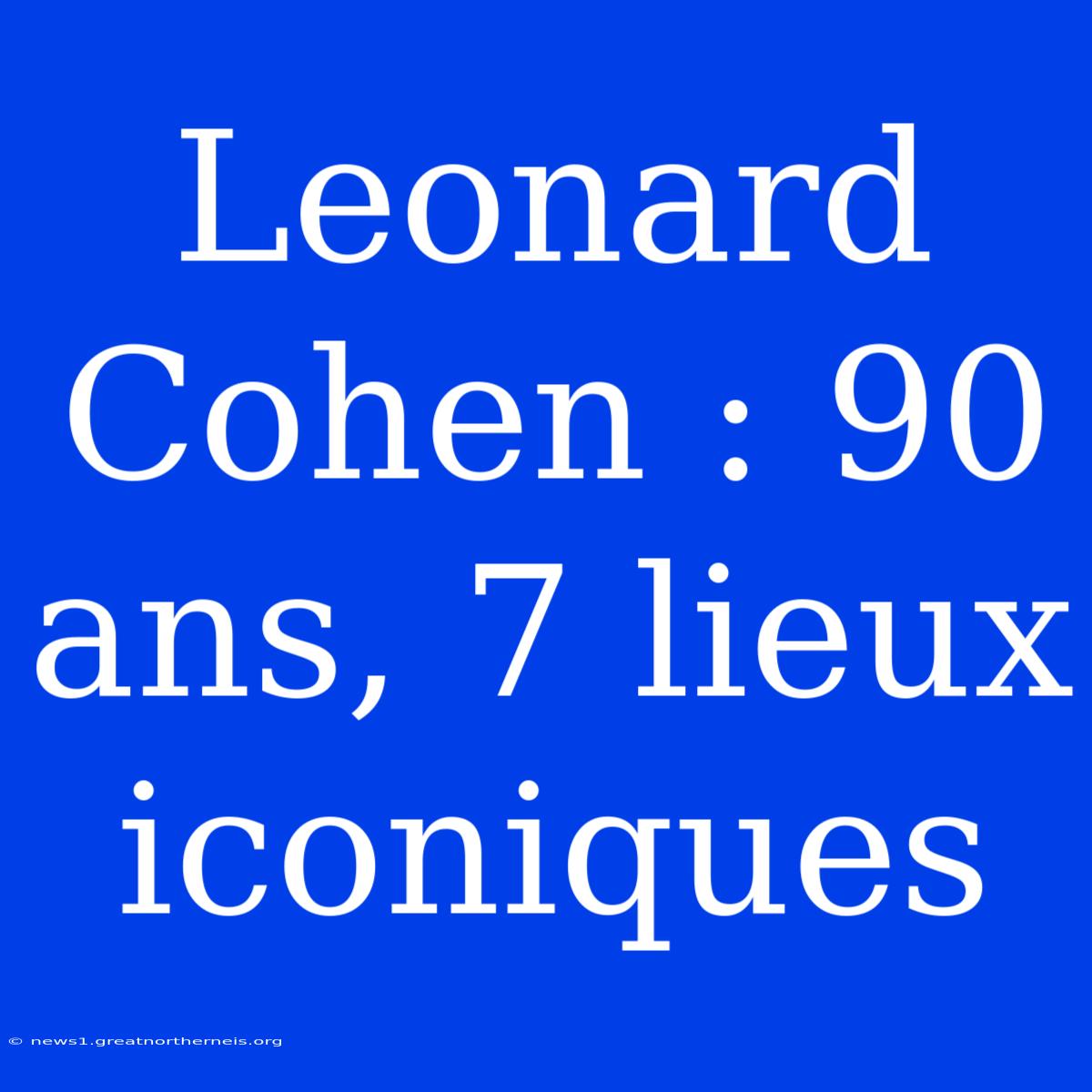 Leonard Cohen : 90 Ans, 7 Lieux Iconiques