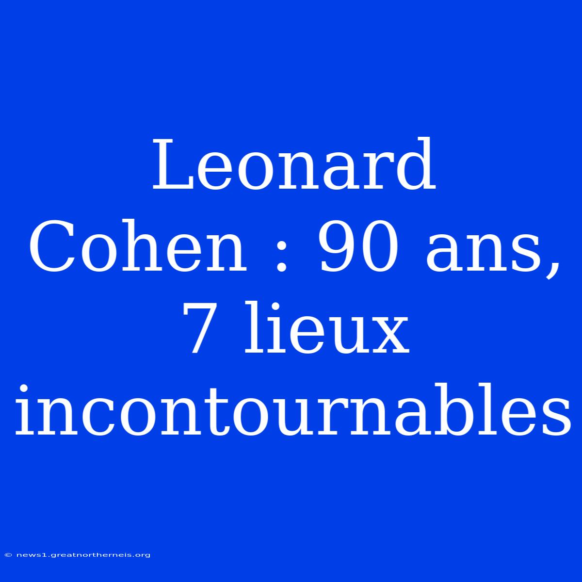 Leonard Cohen : 90 Ans, 7 Lieux Incontournables