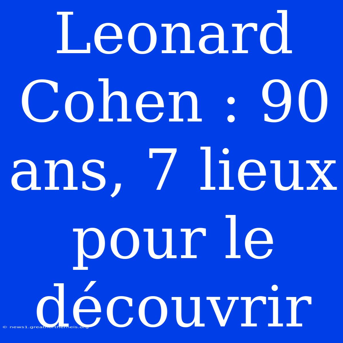 Leonard Cohen : 90 Ans, 7 Lieux Pour Le Découvrir