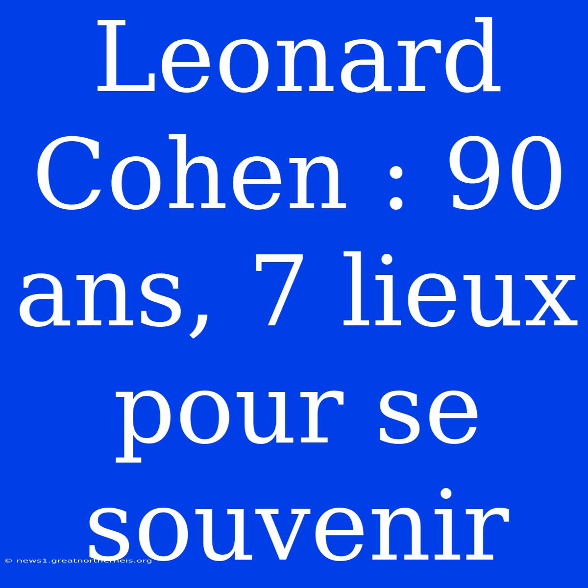 Leonard Cohen : 90 Ans, 7 Lieux Pour Se Souvenir