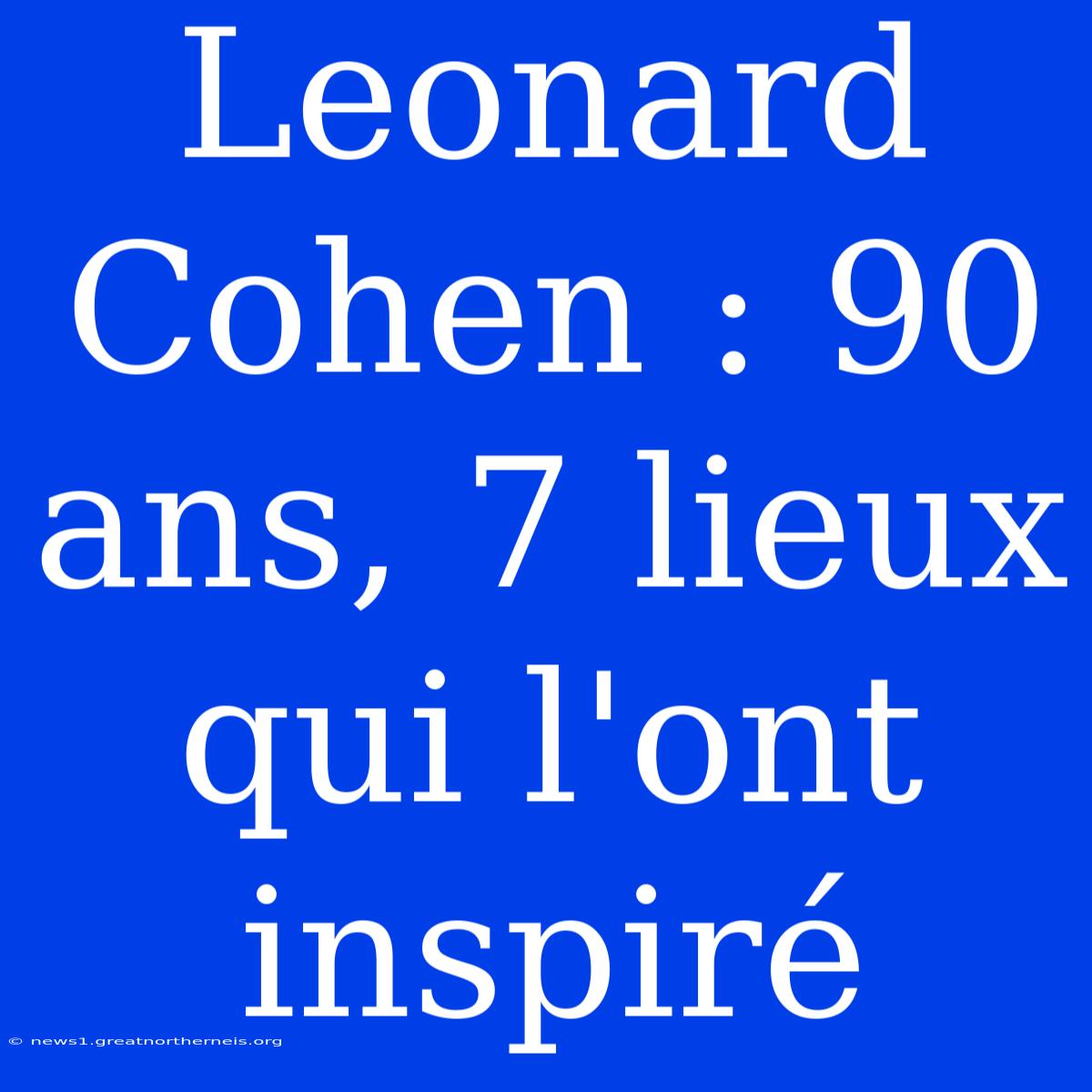 Leonard Cohen : 90 Ans, 7 Lieux Qui L'ont Inspiré