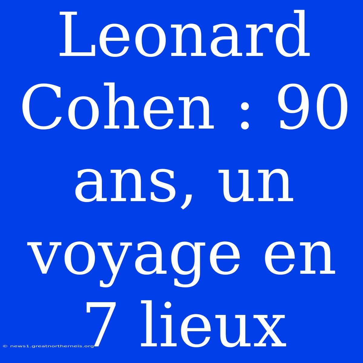 Leonard Cohen : 90 Ans, Un Voyage En 7 Lieux