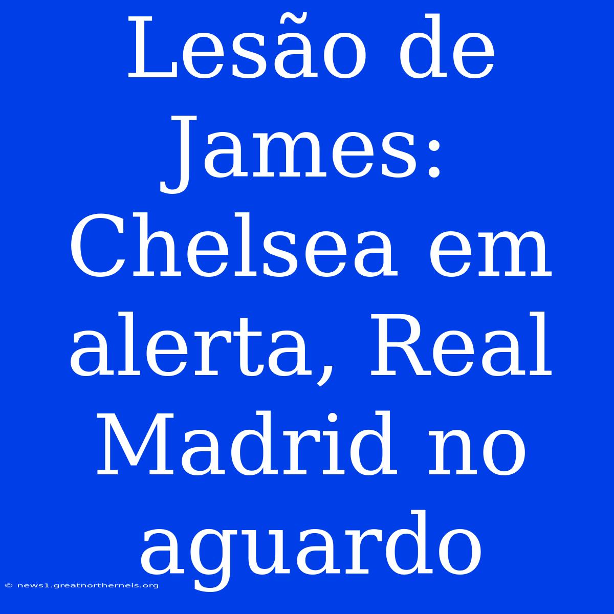 Lesão De James: Chelsea Em Alerta, Real Madrid No Aguardo