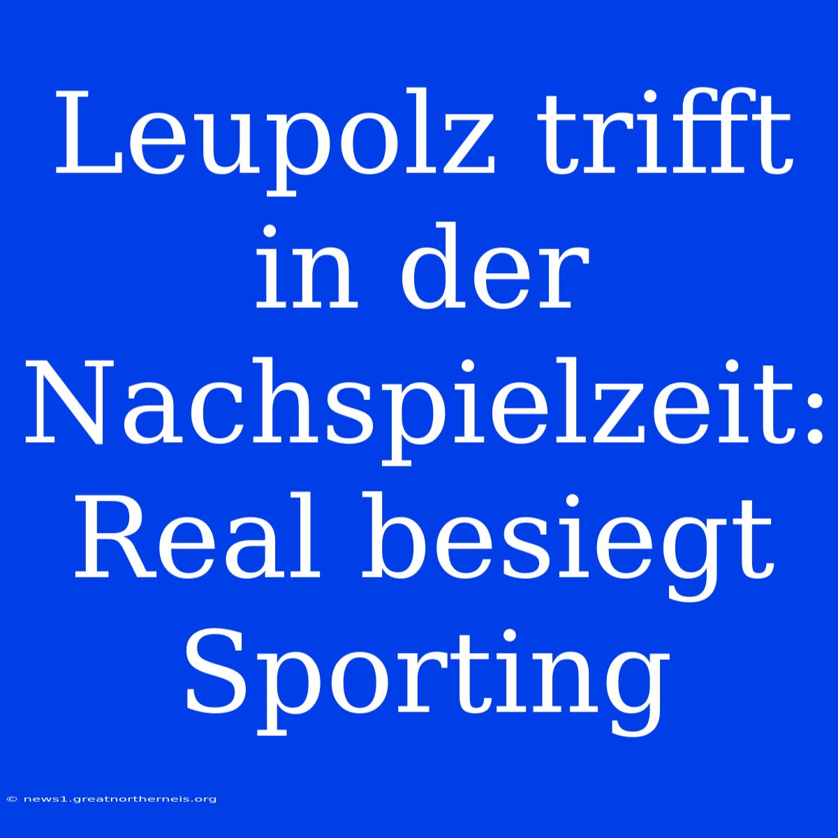 Leupolz Trifft In Der Nachspielzeit: Real Besiegt Sporting