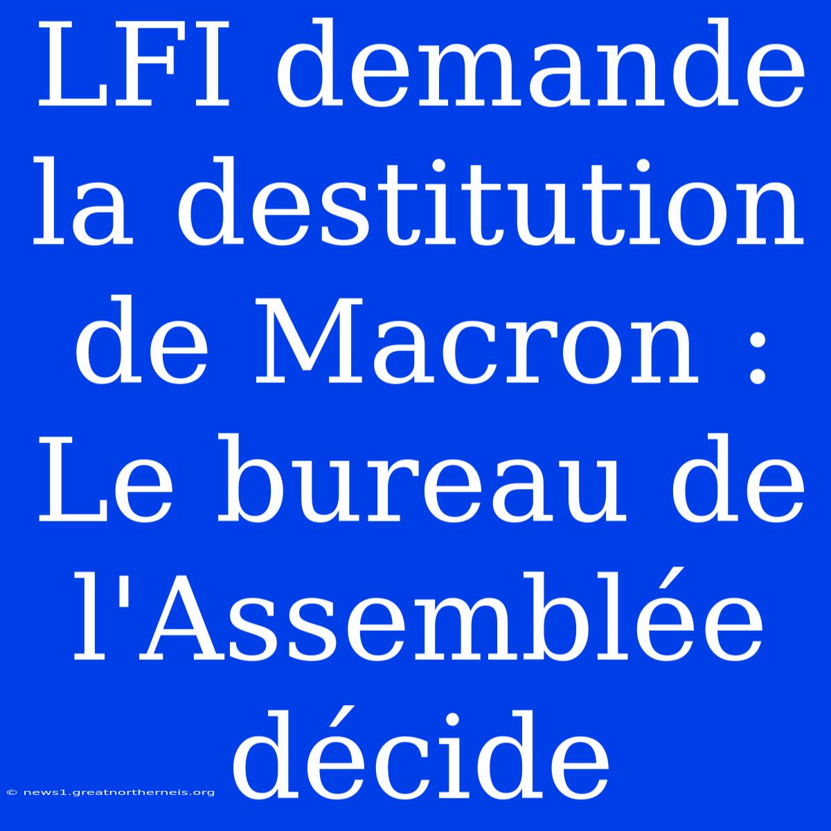 LFI Demande La Destitution De Macron : Le Bureau De L'Assemblée Décide