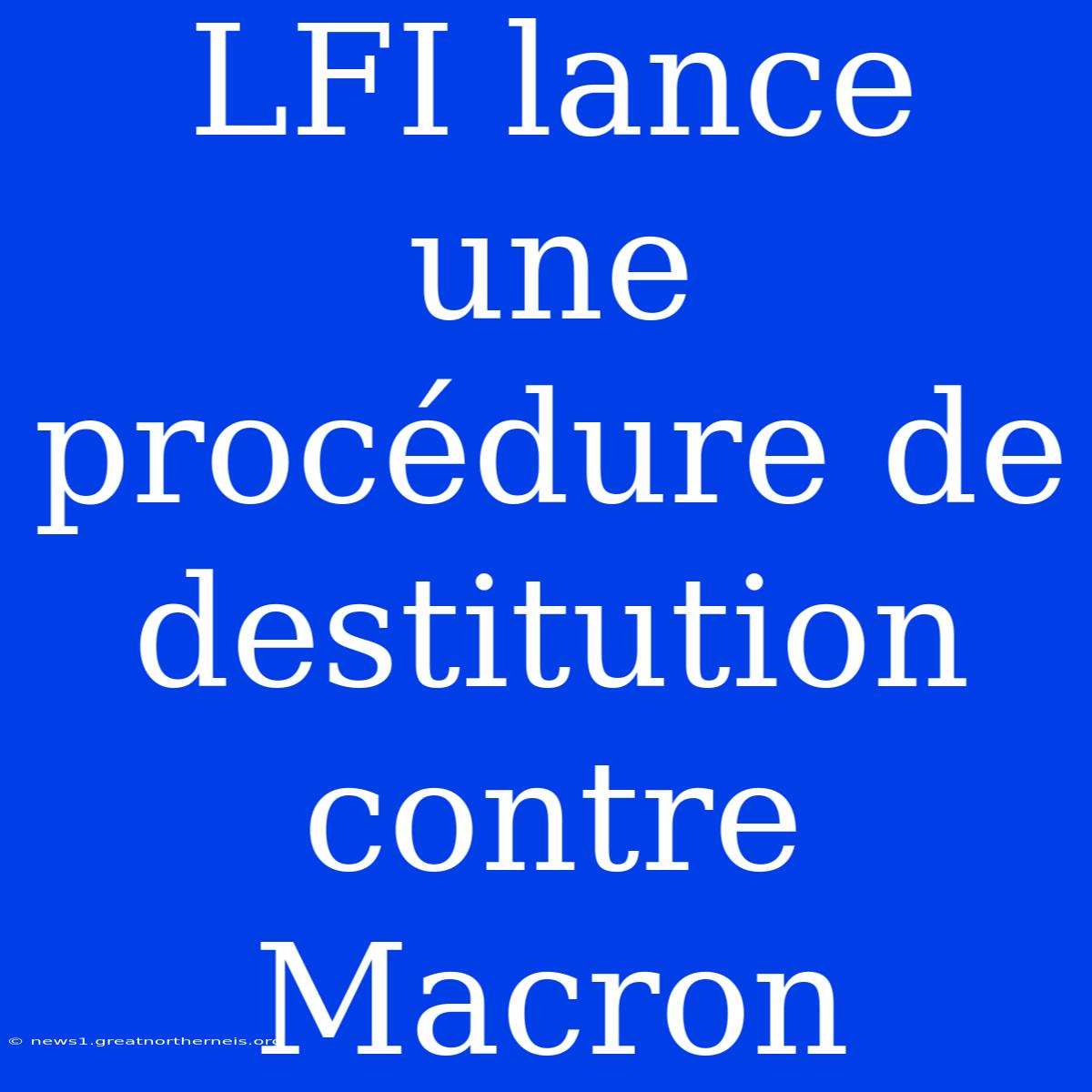 LFI Lance Une Procédure De Destitution Contre Macron