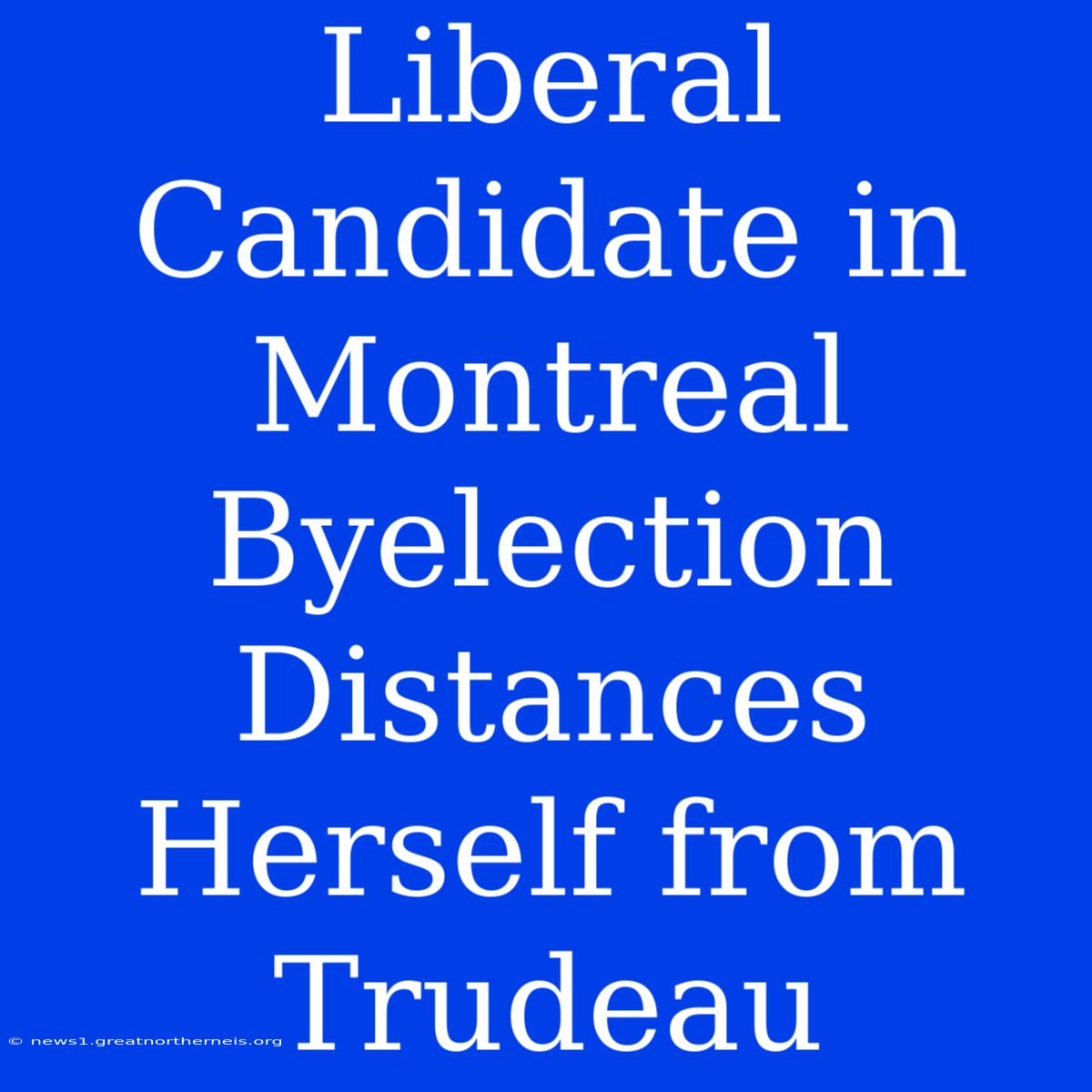 Liberal Candidate In Montreal Byelection Distances Herself From Trudeau