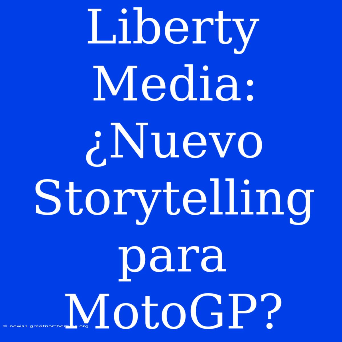 Liberty Media: ¿Nuevo Storytelling Para MotoGP?