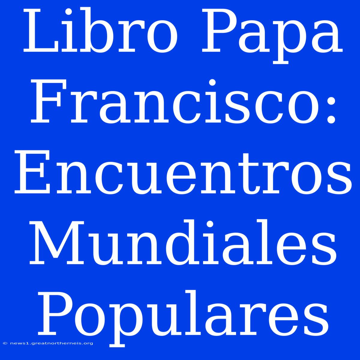 Libro Papa Francisco: Encuentros Mundiales Populares