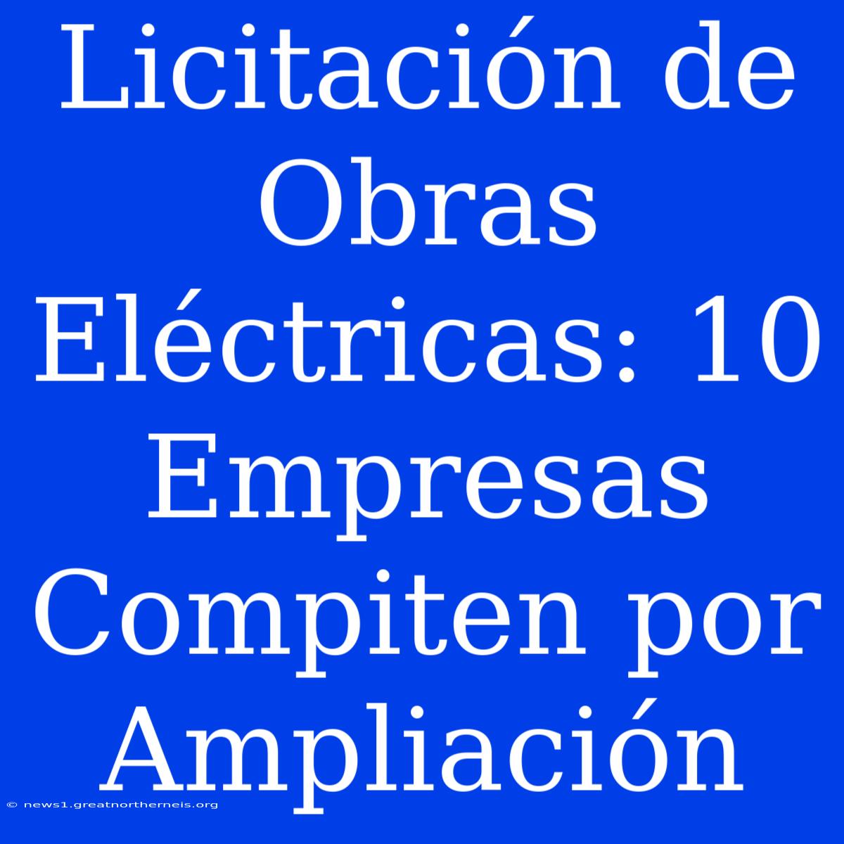 Licitación De Obras Eléctricas: 10 Empresas Compiten Por Ampliación